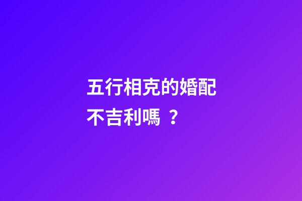 五行相克的婚配不吉利嗎？